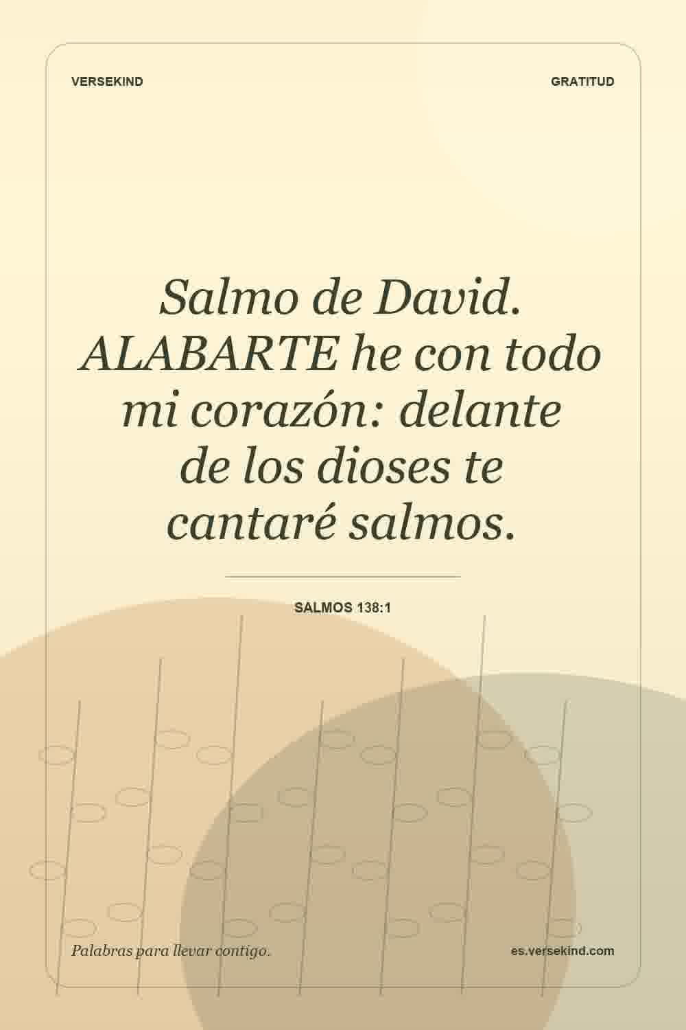 Salmo de David. ALABARTE he con todo mi corazón: delante de los dioses te cantaré salmos. — Salmos 138:1