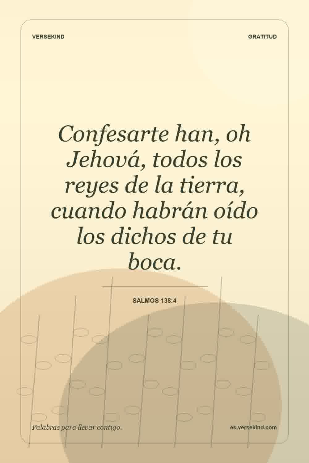 Confesarte han, oh Jehová, todos los reyes de la tierra, cuando habrán oído los dichos de tu boca. — Salmos 138:4