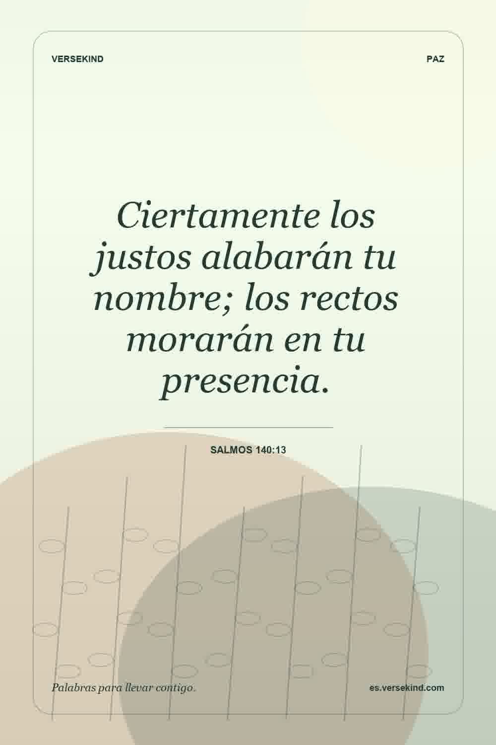 Ciertamente los justos alabarán tu nombre; los rectos morarán en tu presencia. — Salmos 140:13