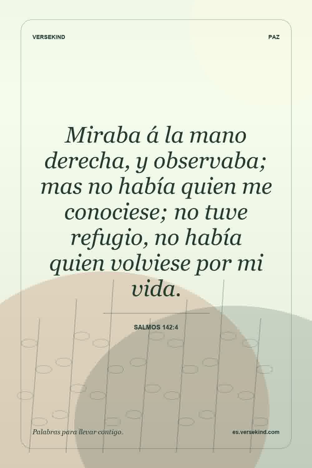 Miraba á la mano derecha, y observaba; mas no había quien me conociese; no tuve refugio, no había quien volviese por mi vida. — Salmos 142:4