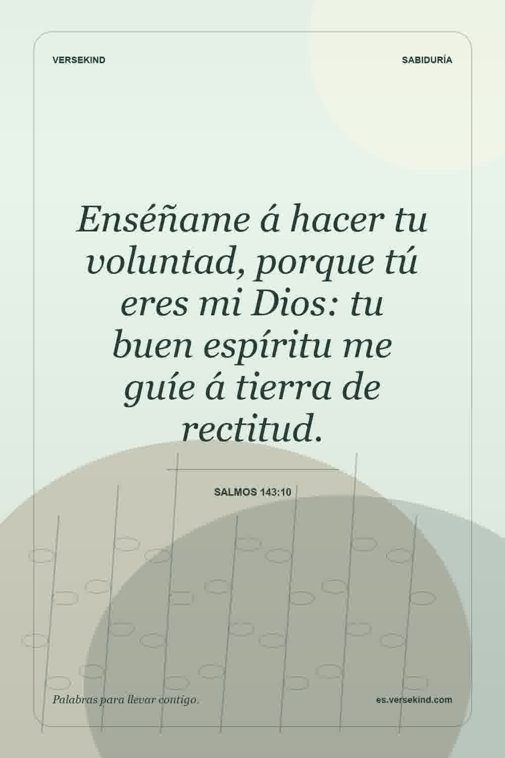 Enséñame á hacer tu voluntad, porque tú eres mi Dios: tu buen espíritu me guíe á tierra de rectitud. — Salmos 143:10
