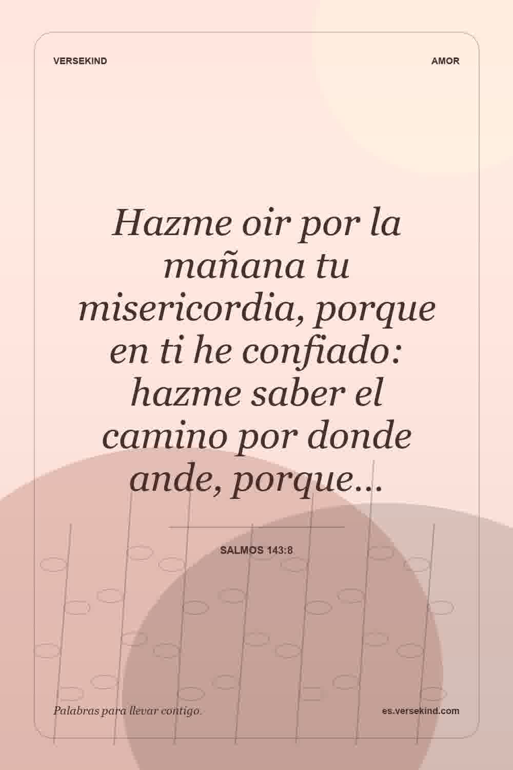 Hazme oir por la mañana tu misericordia, porque en ti he confiado: hazme saber el camino por donde ande, porque… — Salmos 143:8