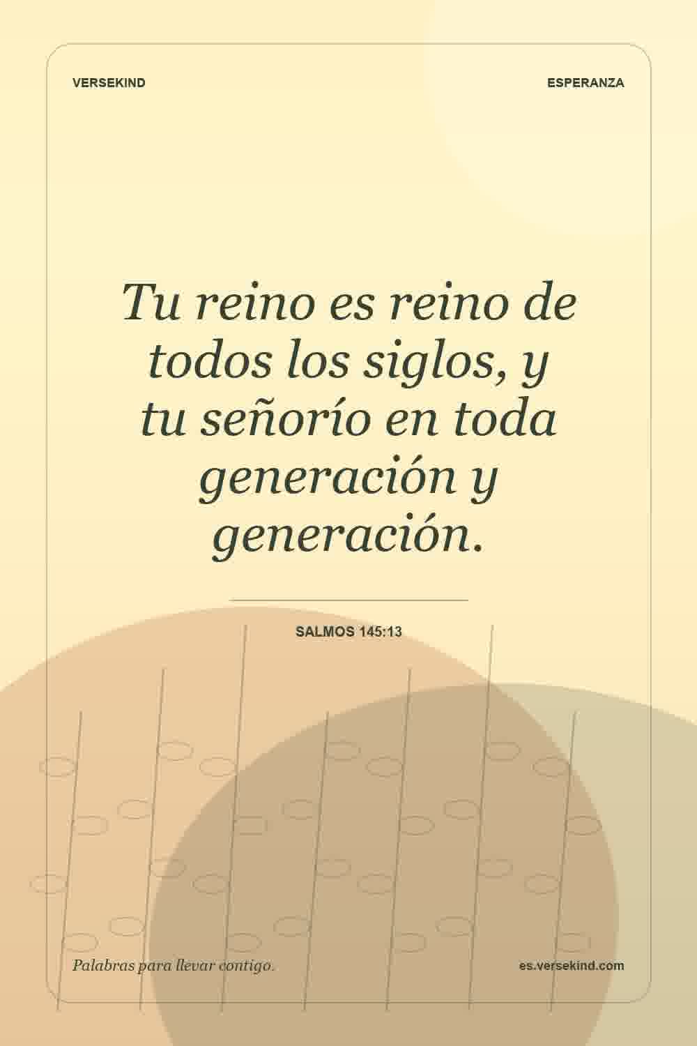 Tu reino es reino de todos los siglos, y tu señorío en toda generación y generación. — Salmos 145:13