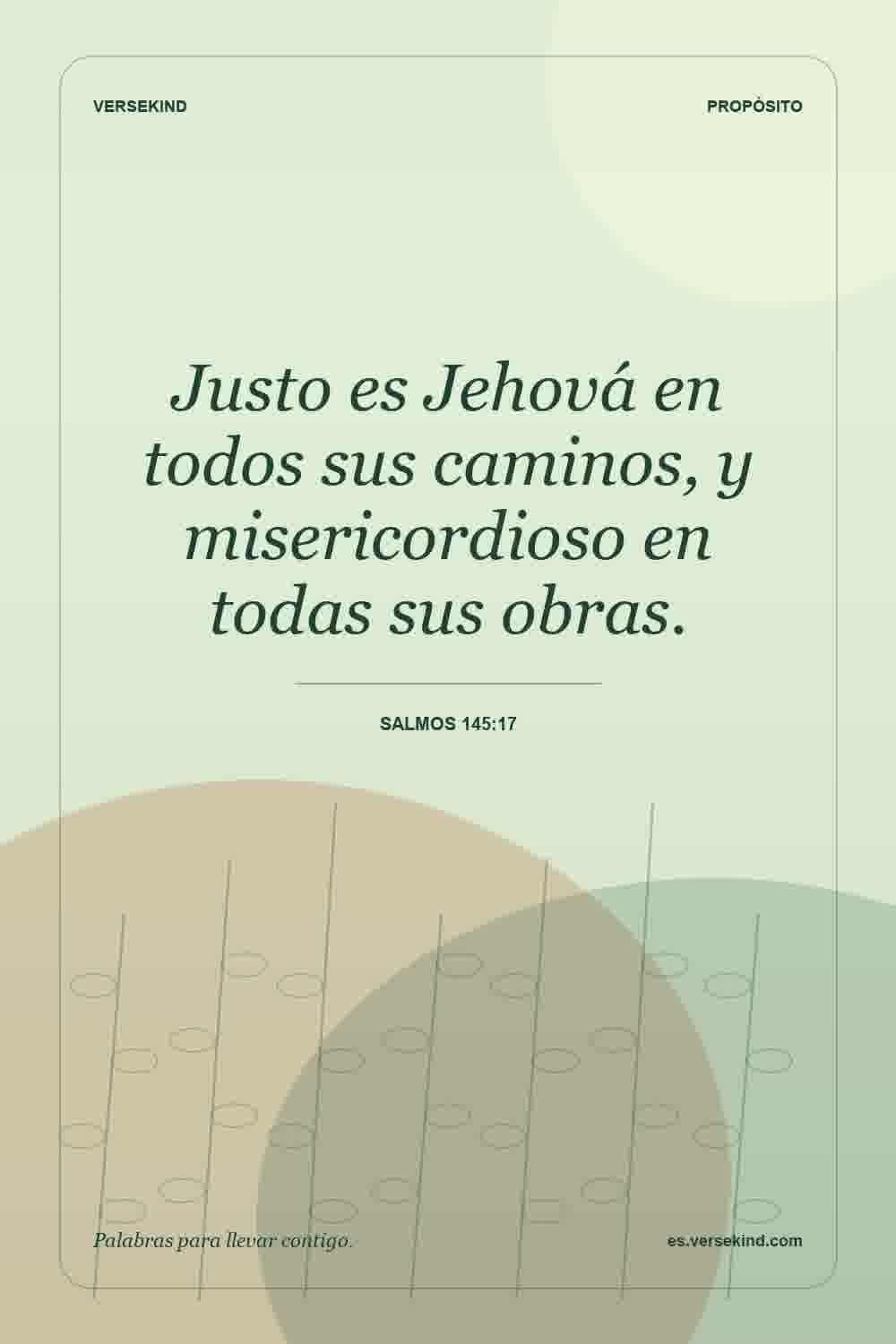 Justo es Jehová en todos sus caminos, y misericordioso en todas sus obras. — Salmos 145:17
