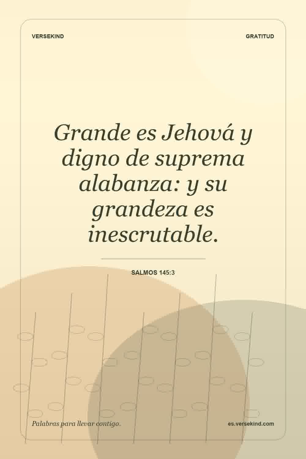 Grande es Jehová y digno de suprema alabanza: y su grandeza es inescrutable. — Salmos 145:3
