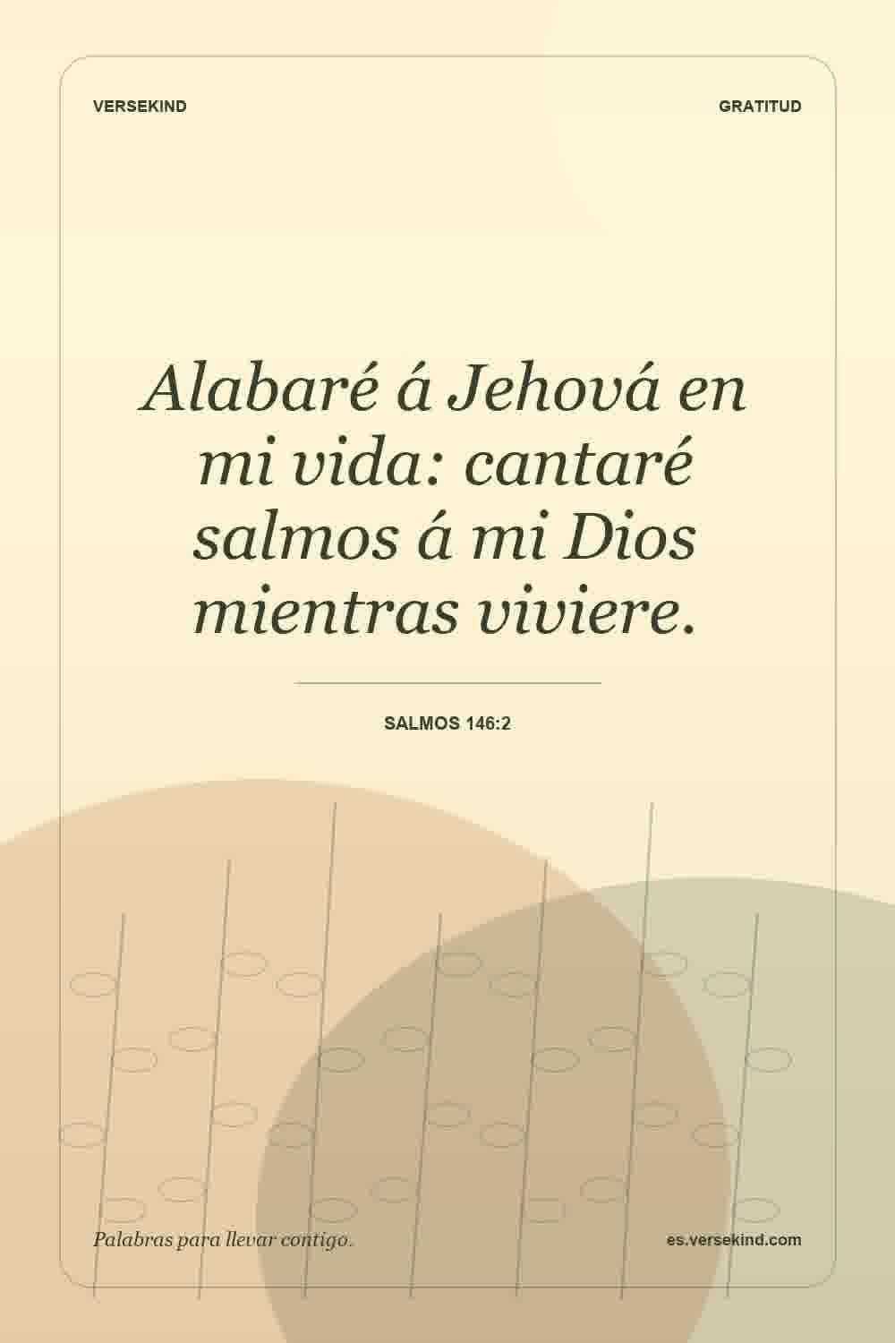 Alabaré á Jehová en mi vida: cantaré salmos á mi Dios mientras viviere. — Salmos 146:2