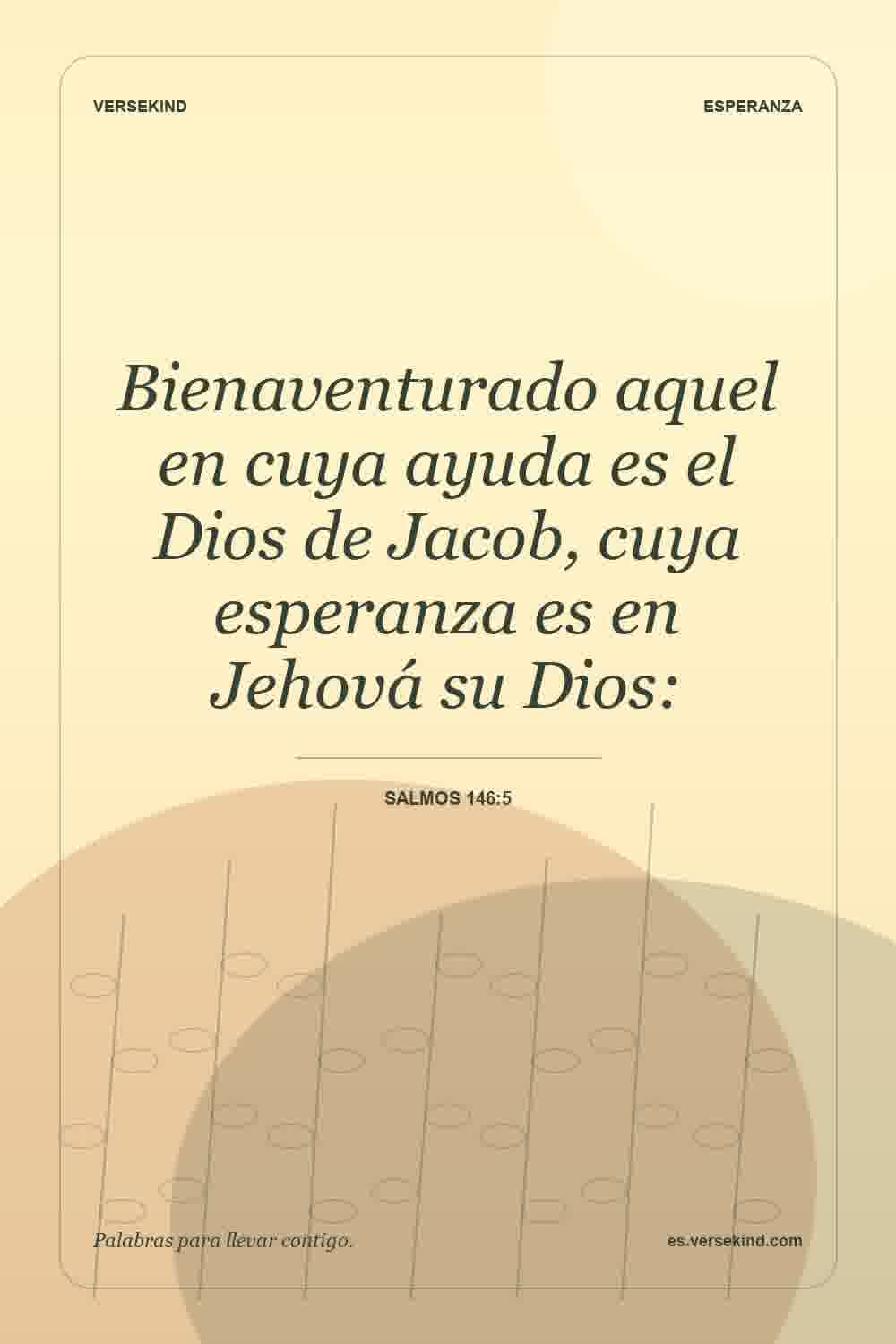Bienaventurado aquel en cuya ayuda es el Dios de Jacob, cuya esperanza es en Jehová su Dios: — Salmos 146:5