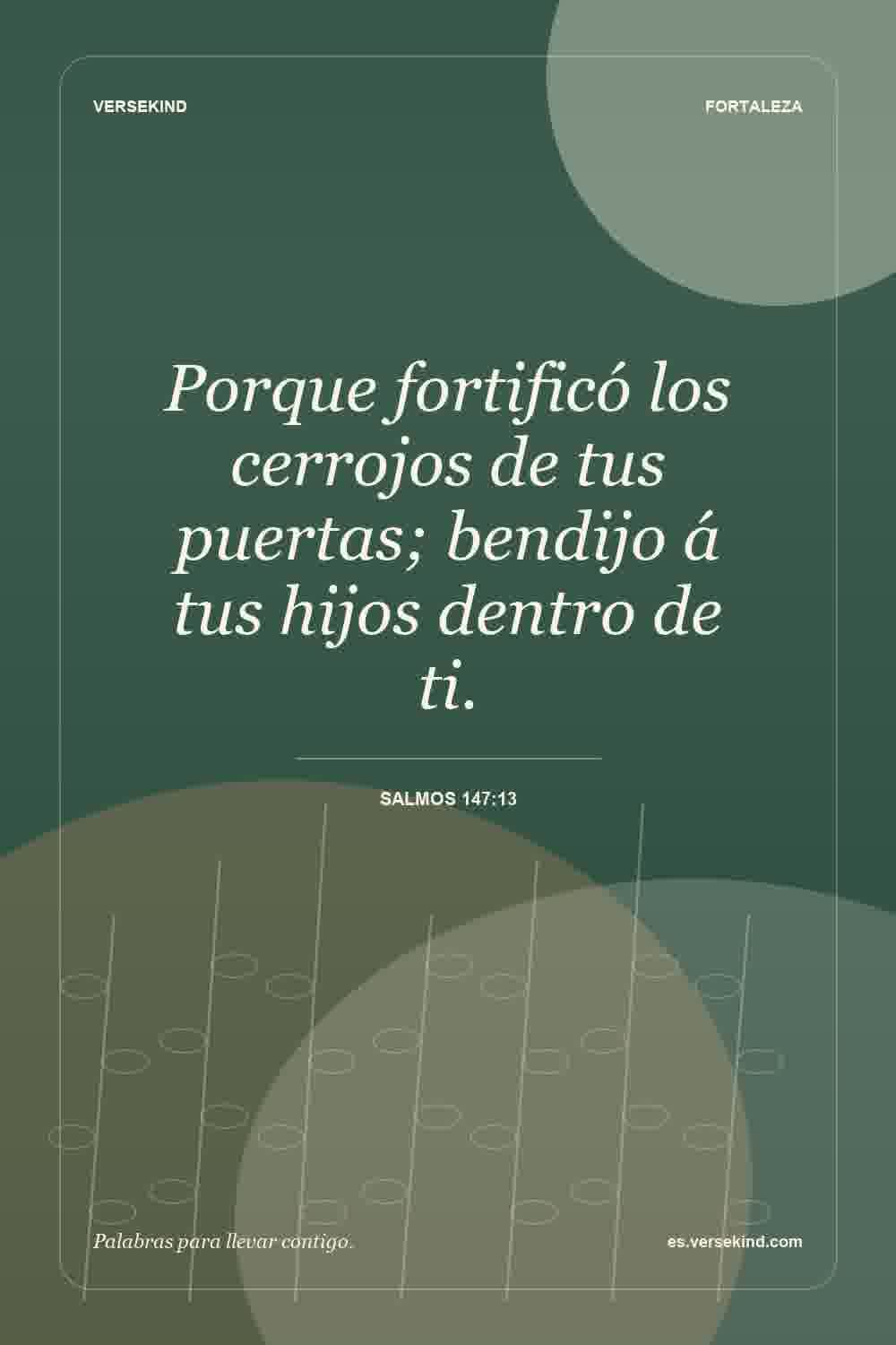 Porque fortificó los cerrojos de tus puertas; bendijo á tus hijos dentro de ti. — Salmos 147:13