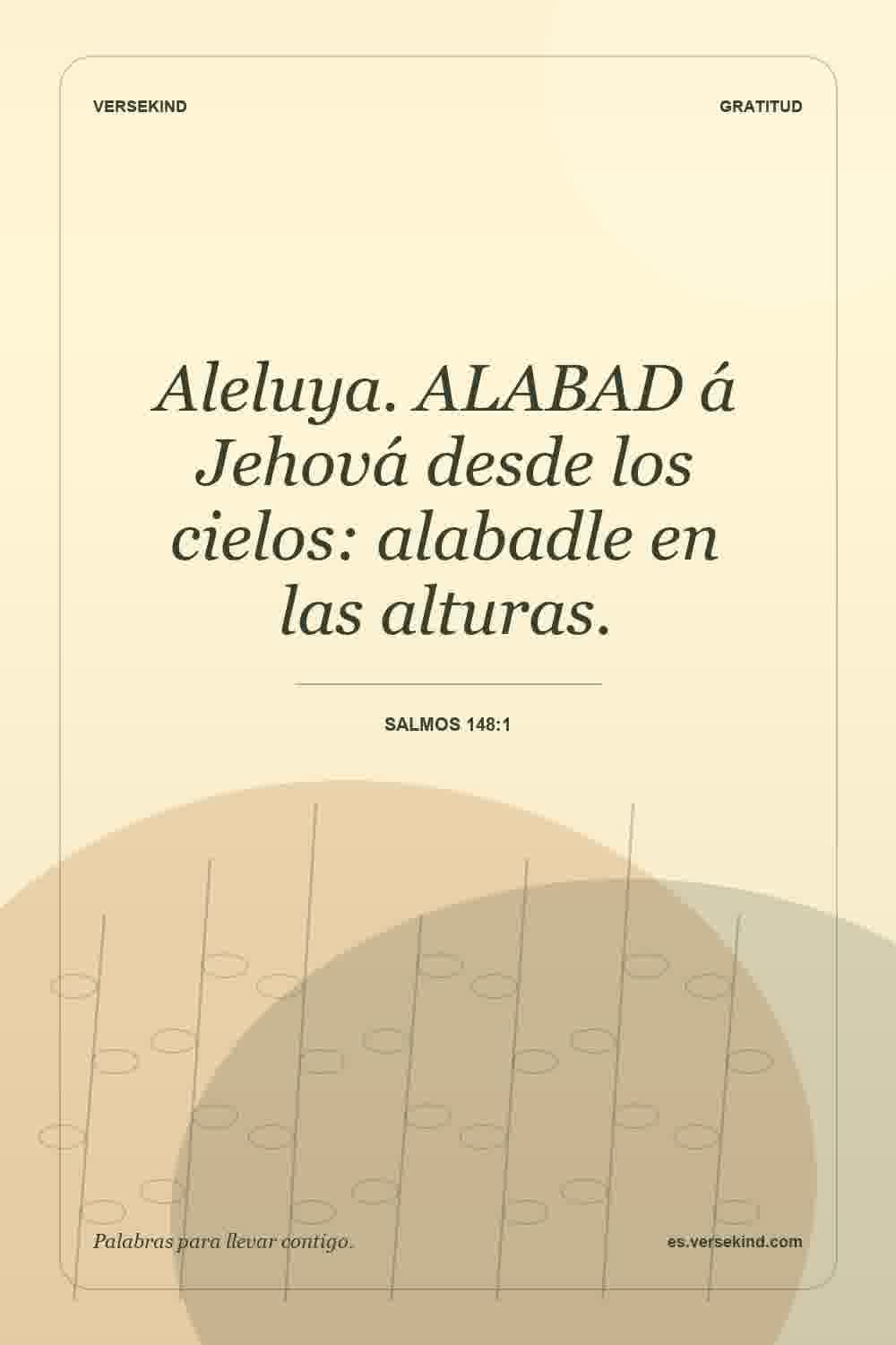 Aleluya. ALABAD á Jehová desde los cielos: alabadle en las alturas. — Salmos 148:1
