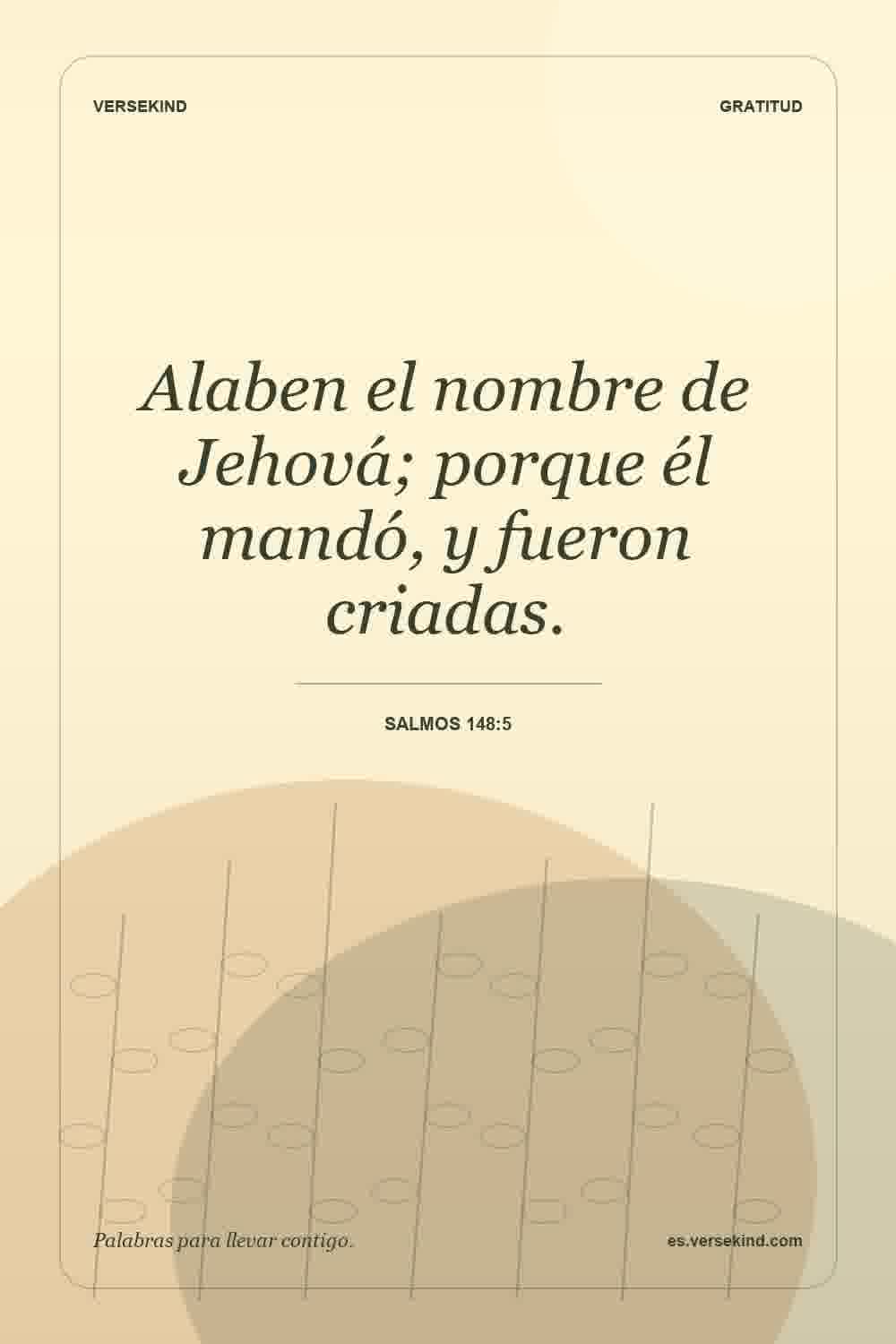 Alaben el nombre de Jehová; porque él mandó, y fueron criadas. — Salmos 148:5