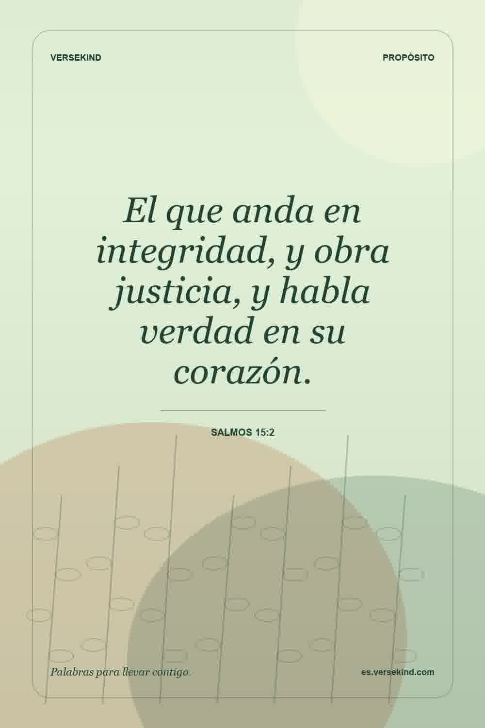 El que anda en integridad, y obra justicia, y habla verdad en su corazón. — Salmos 15:2