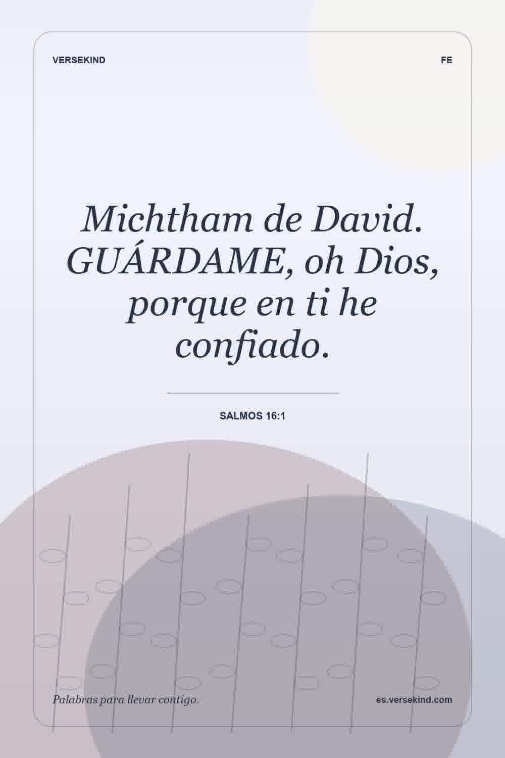 Michtham de David. GUÁRDAME, oh Dios, porque en ti he confiado. — Salmos 16:1