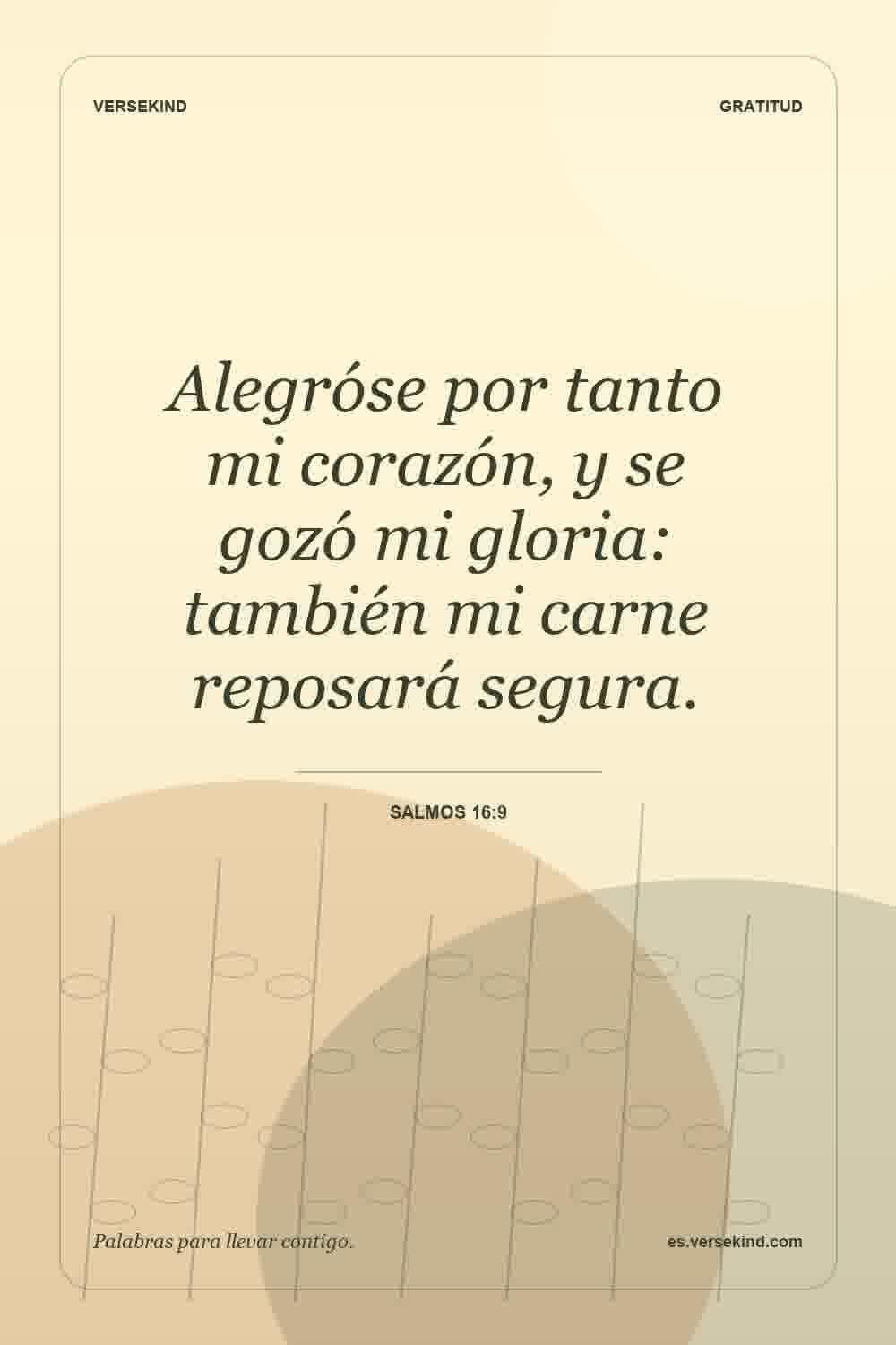 Alegróse por tanto mi corazón, y se gozó mi gloria: también mi carne reposará segura. — Salmos 16:9