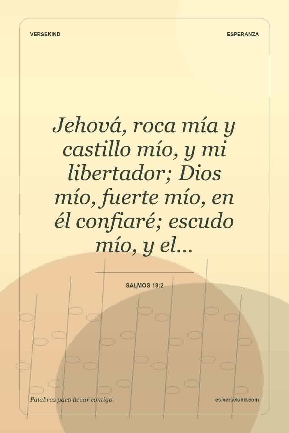 Jehová, roca mía y castillo mío, y mi libertador; Dios mío, fuerte mío, en él confiaré; escudo mío, y el… — Salmos 18:2