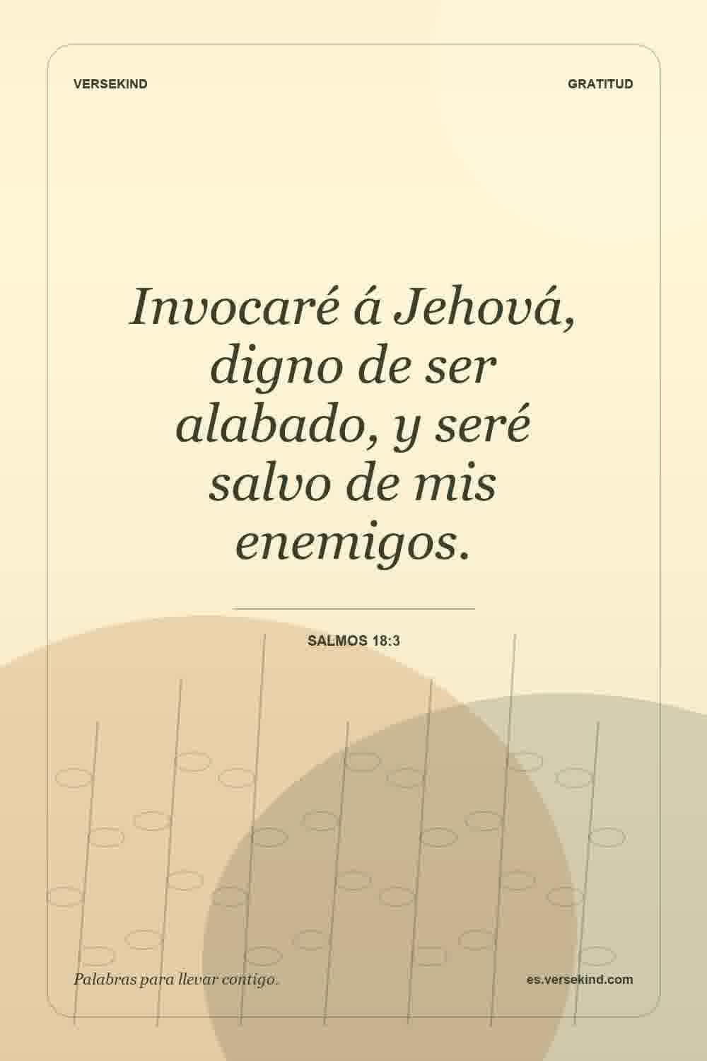 Invocaré á Jehová, digno de ser alabado, y seré salvo de mis enemigos. — Salmos 18:3