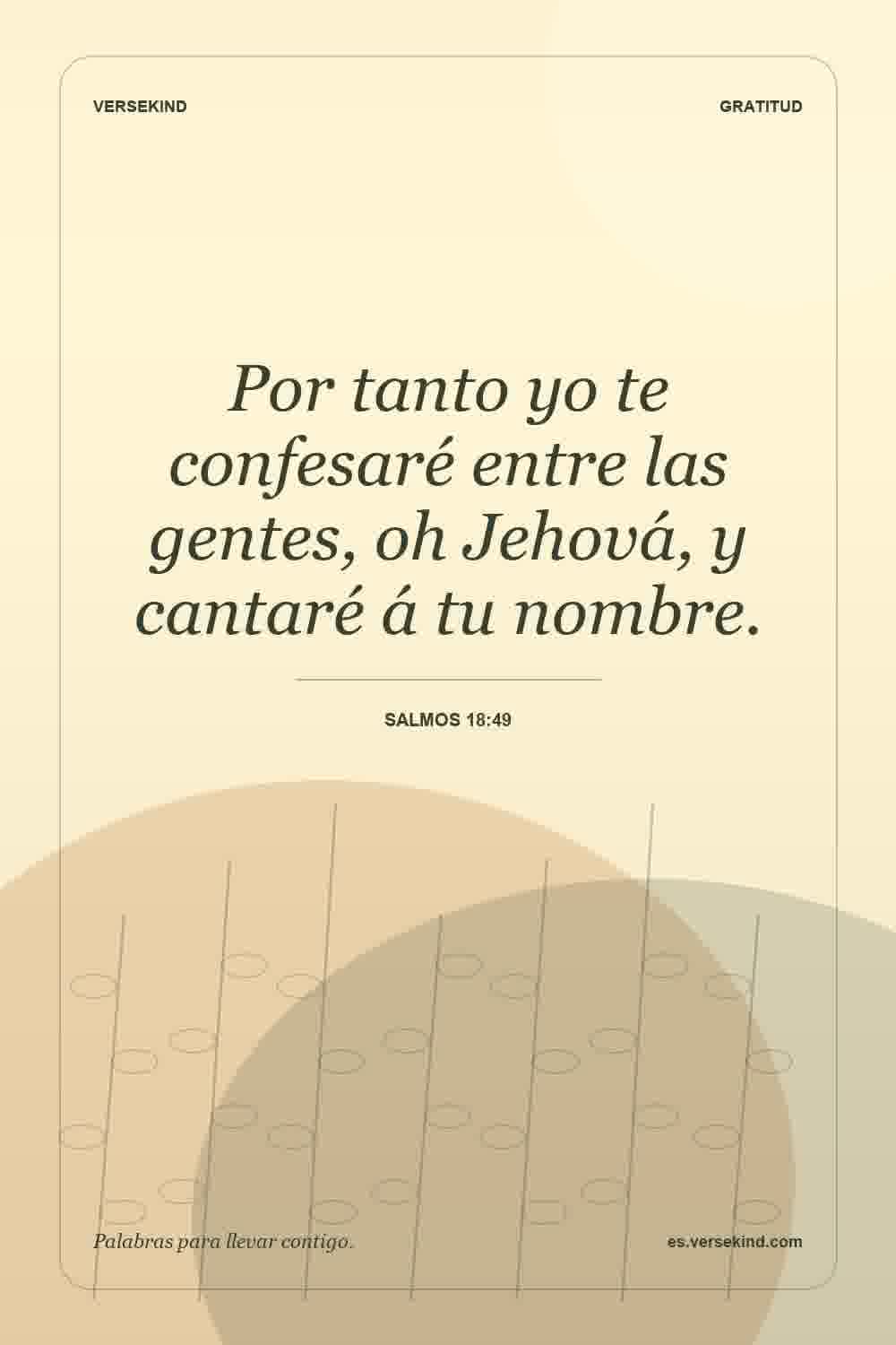 Por tanto yo te confesaré entre las gentes, oh Jehová, y cantaré á tu nombre. — Salmos 18:49