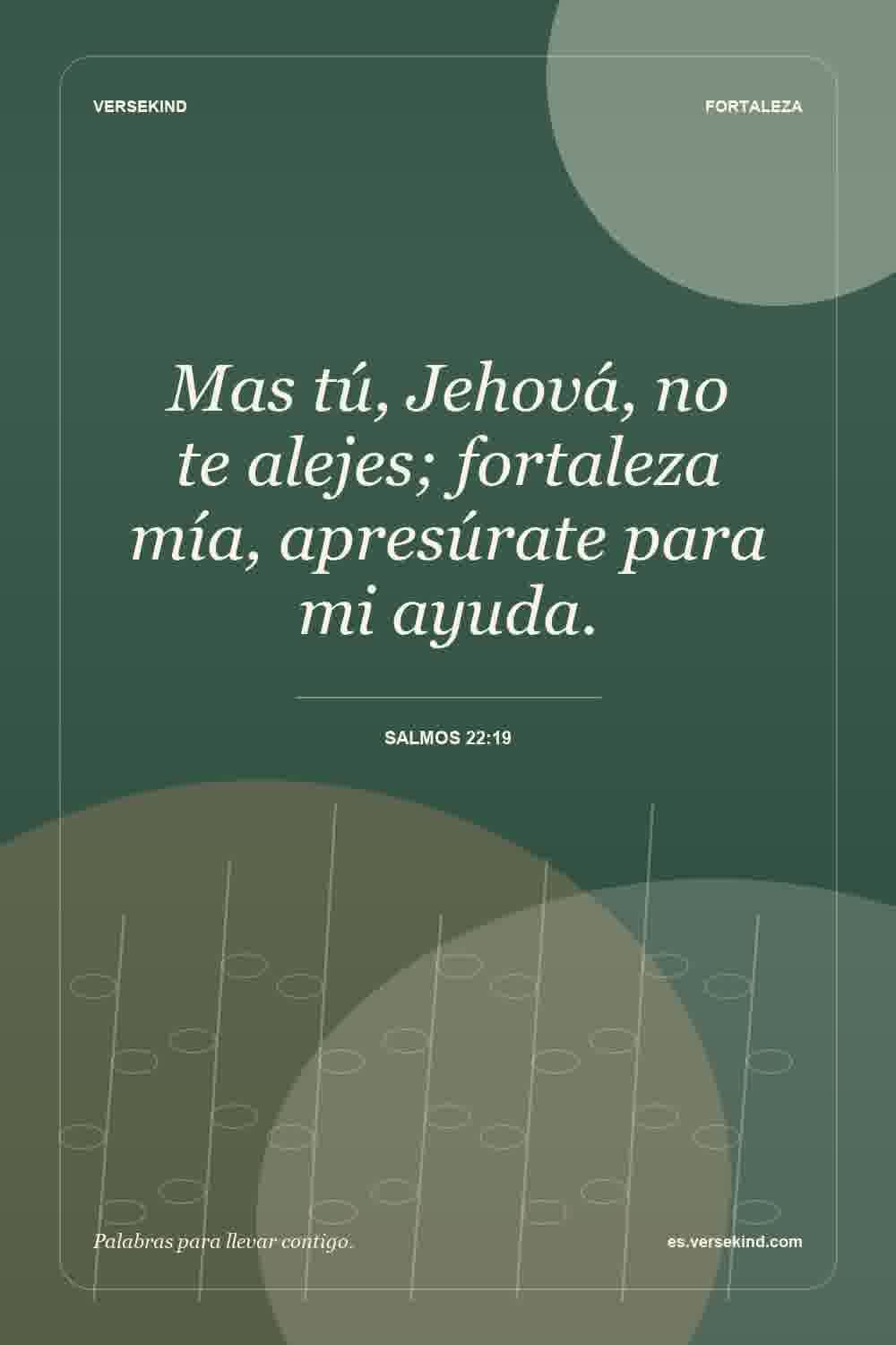 Mas tú, Jehová, no te alejes; fortaleza mía, apresúrate para mi ayuda. — Salmos 22:19