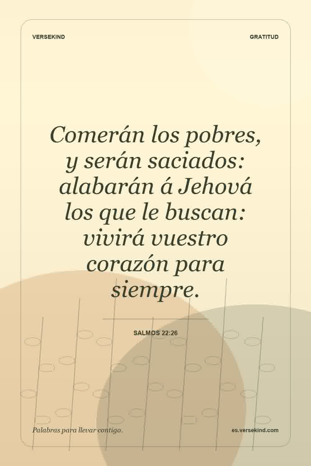 Comerán los pobres, y serán saciados: alabarán á Jehová los que le buscan: vivirá vuestro corazón para siempre. — Salmos 22:26