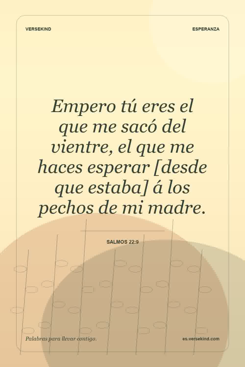 Empero tú eres el que me sacó del vientre, el que me haces esperar [desde que estaba] á los pechos de mi madre. — Salmos 22:9