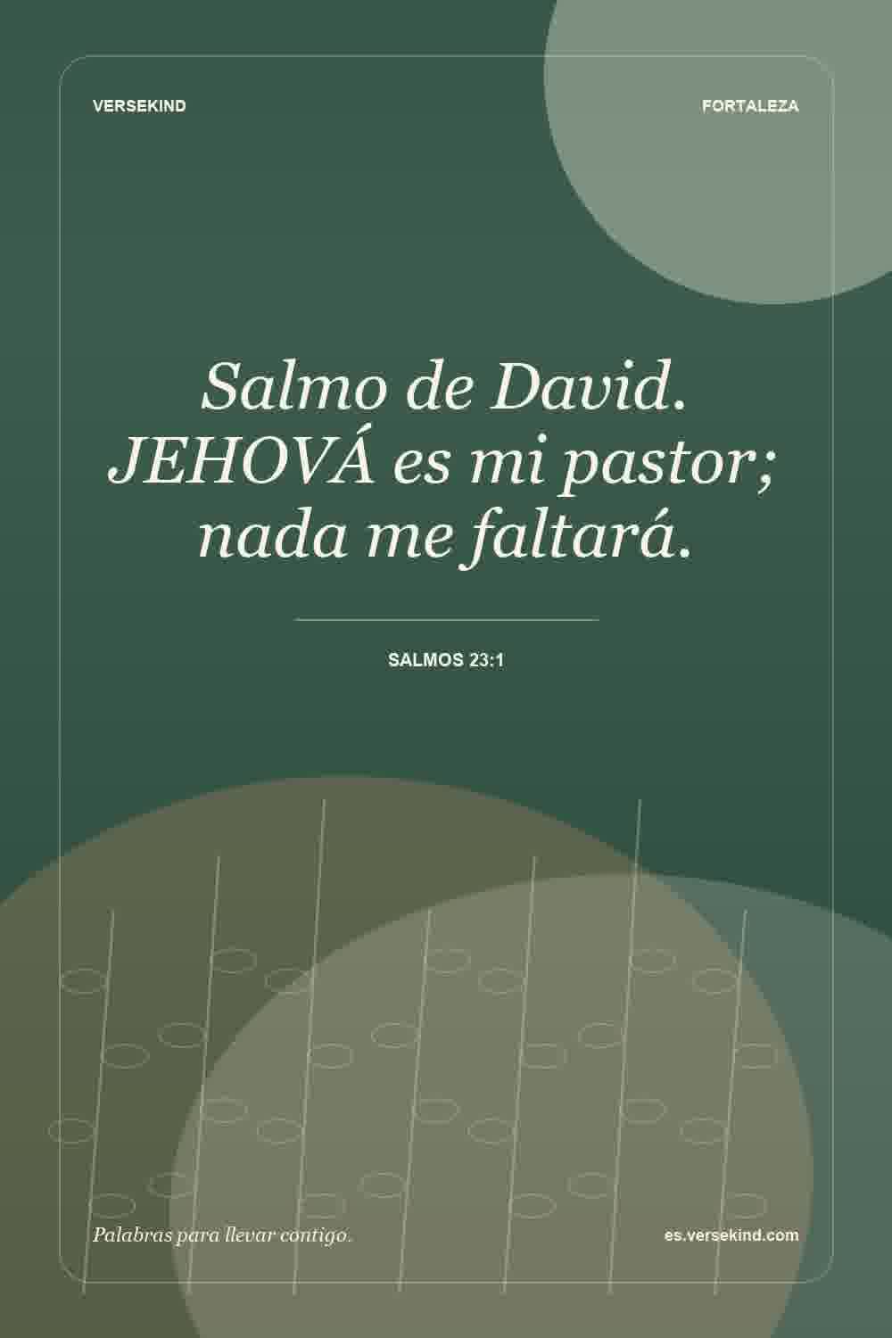Salmo de David. JEHOVÁ es mi pastor; nada me faltará. — Salmos 23:1