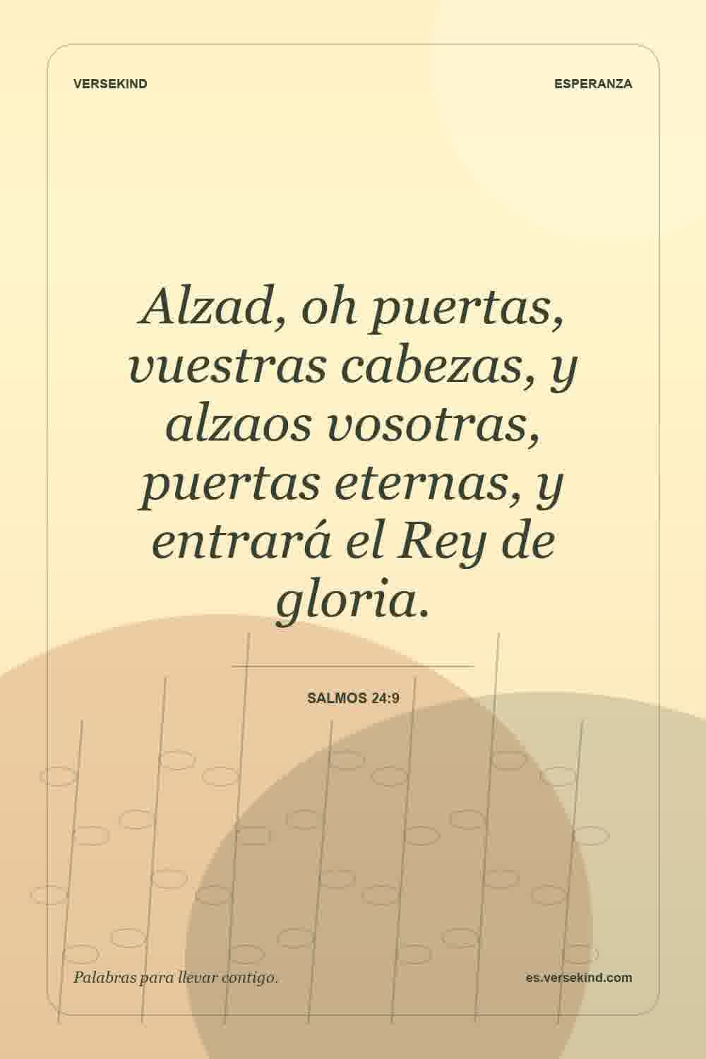 Alzad, oh puertas, vuestras cabezas, y alzaos vosotras, puertas eternas, y entrará el Rey de gloria. — Salmos 24:9
