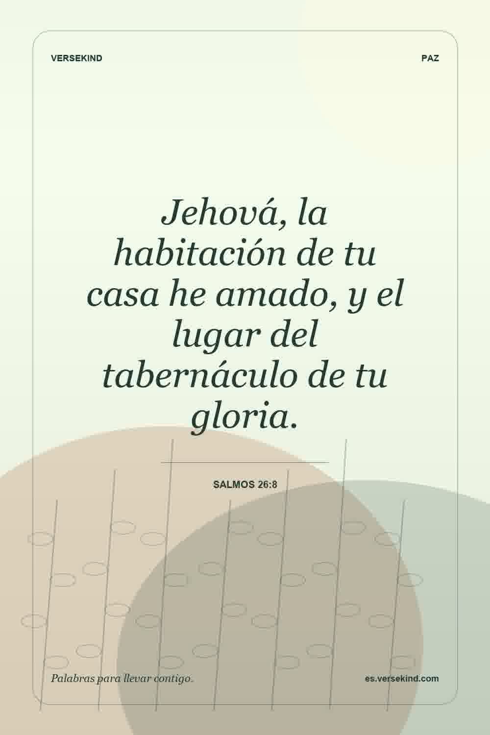 Jehová, la habitación de tu casa he amado, y el lugar del tabernáculo de tu gloria. — Salmos 26:8
