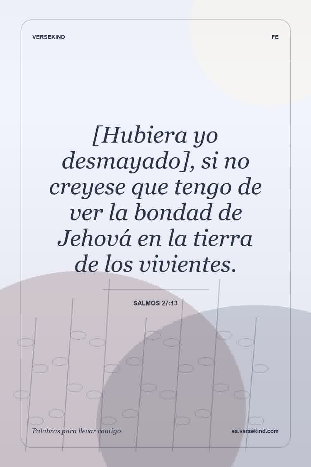 [Hubiera yo desmayado], si no creyese que tengo de ver la bondad de Jehová en la tierra de los vivientes. — Salmos 27:13
