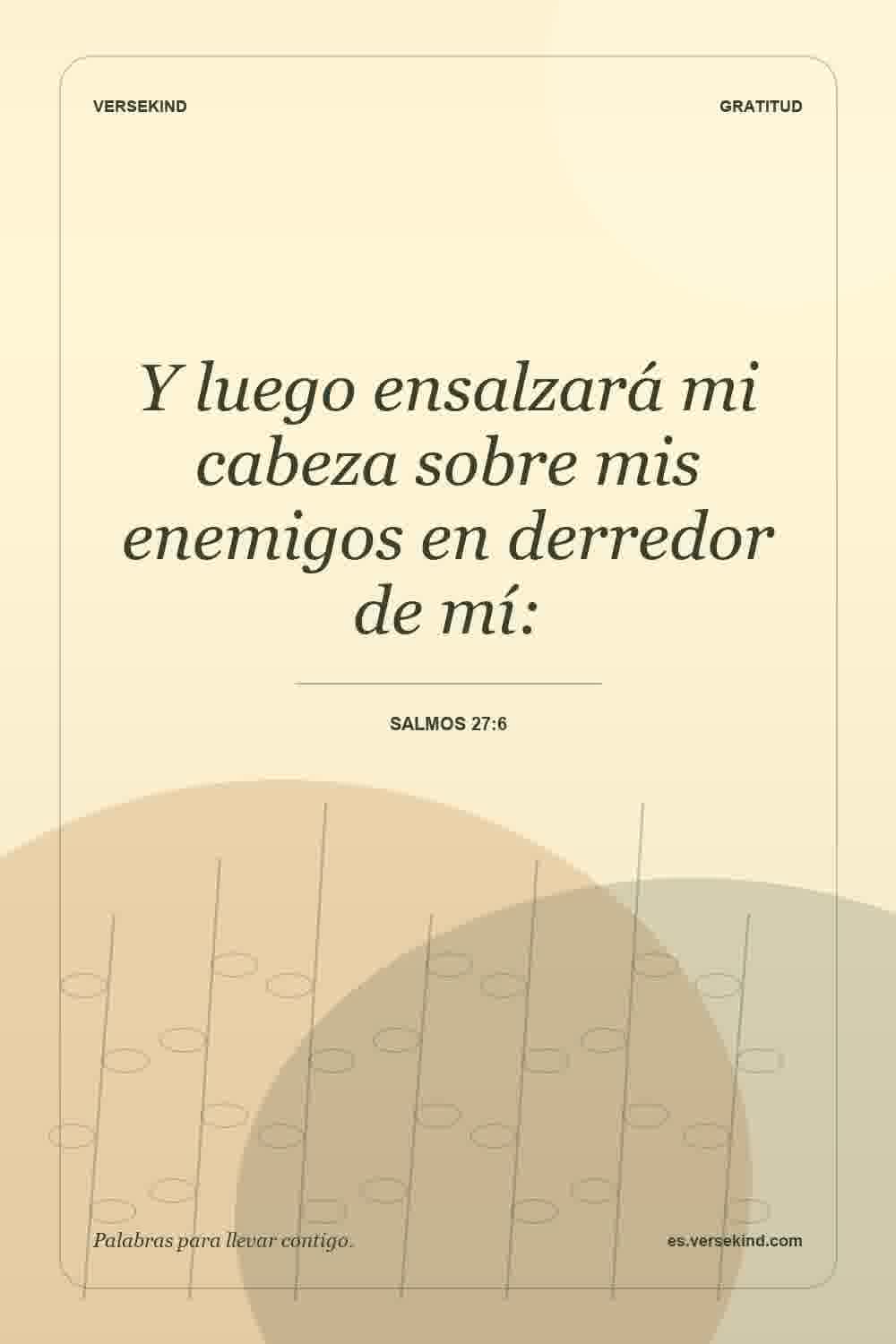 Y luego ensalzará mi cabeza sobre mis enemigos en derredor de mí: — Salmos 27:6