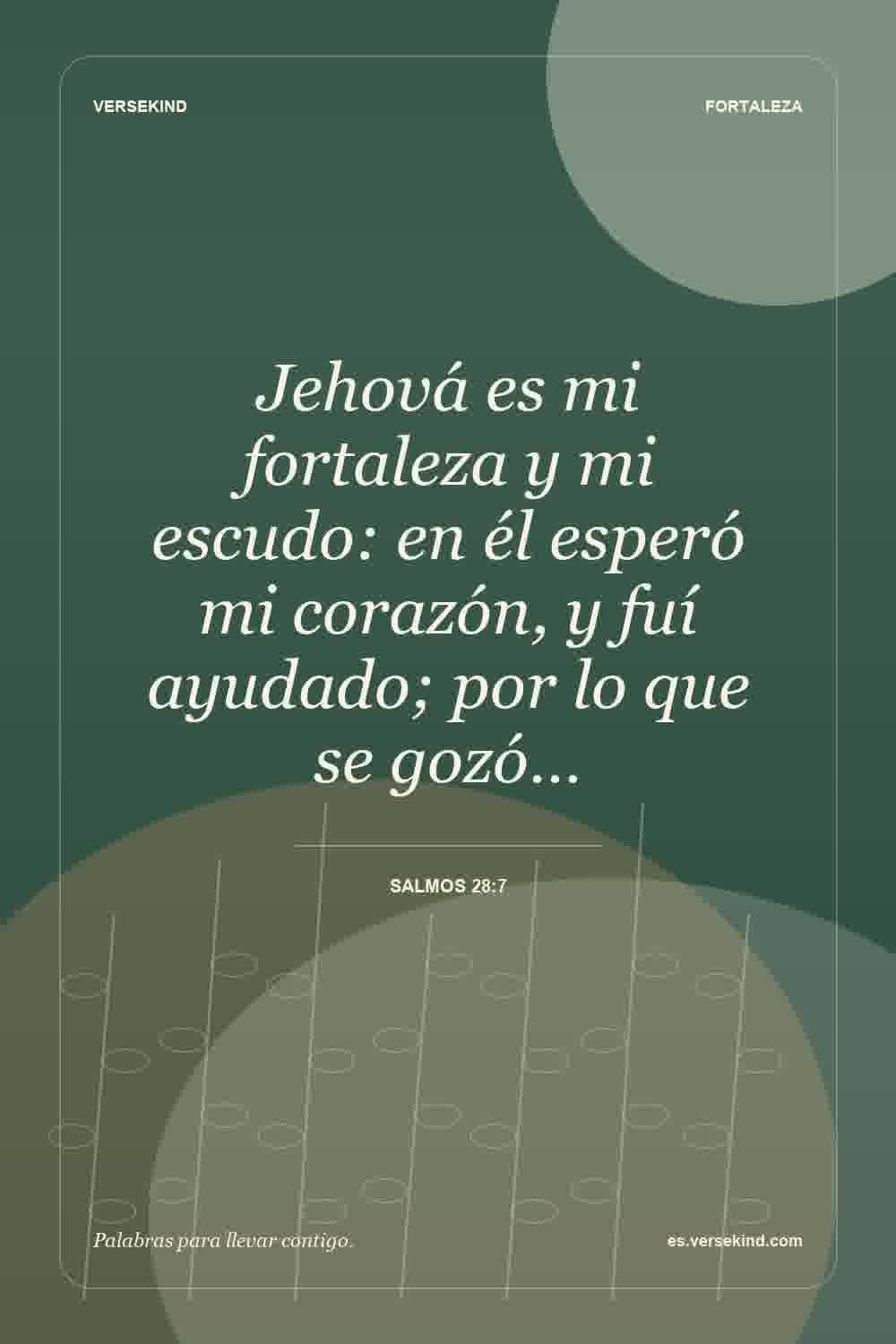 Jehová es mi fortaleza y mi escudo: en él esperó mi corazón, y fuí ayudado; por lo que se gozó… — Salmos 28:7