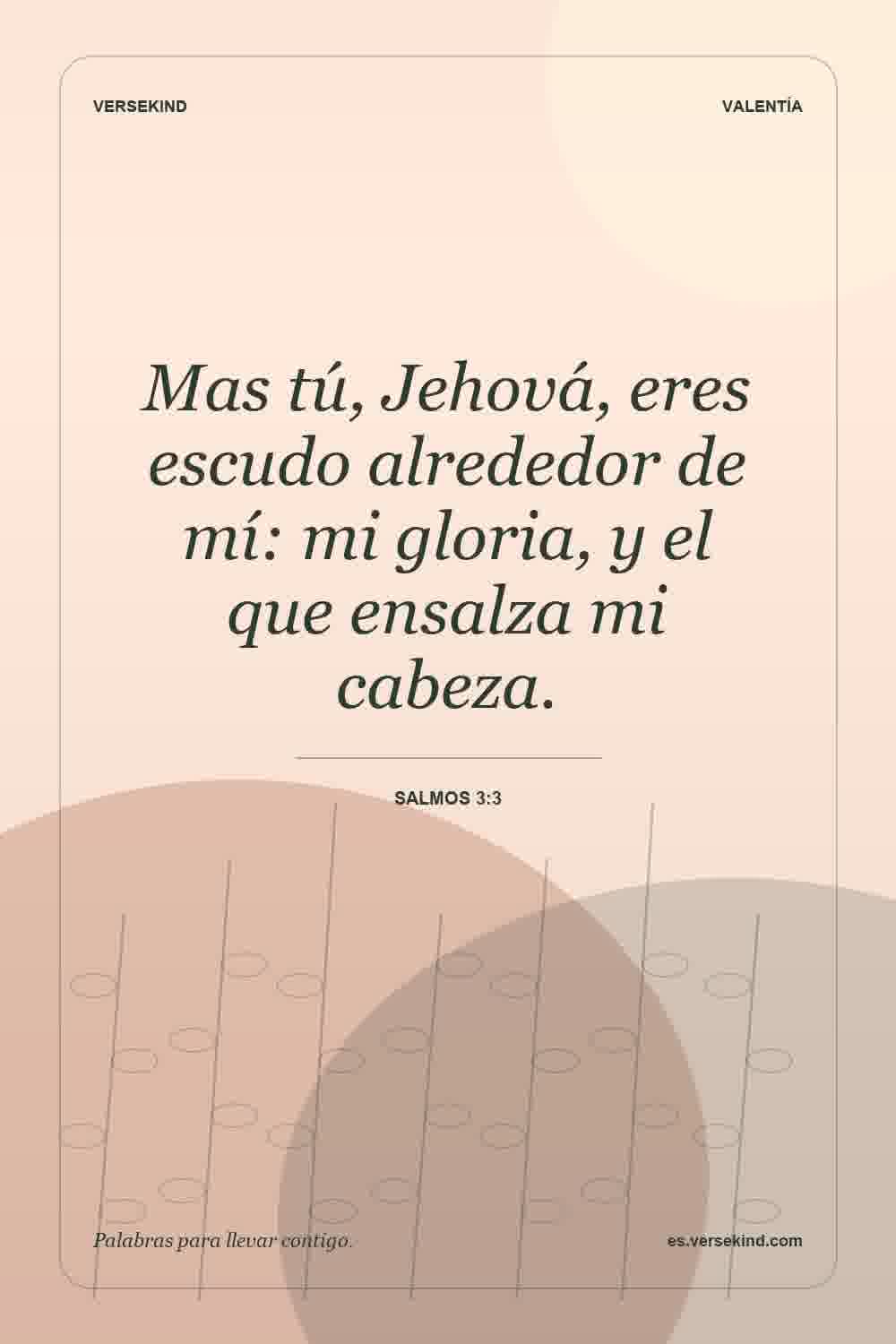 Mas tú, Jehová, eres escudo alrededor de mí: mi gloria, y el que ensalza mi cabeza. — Salmos 3:3