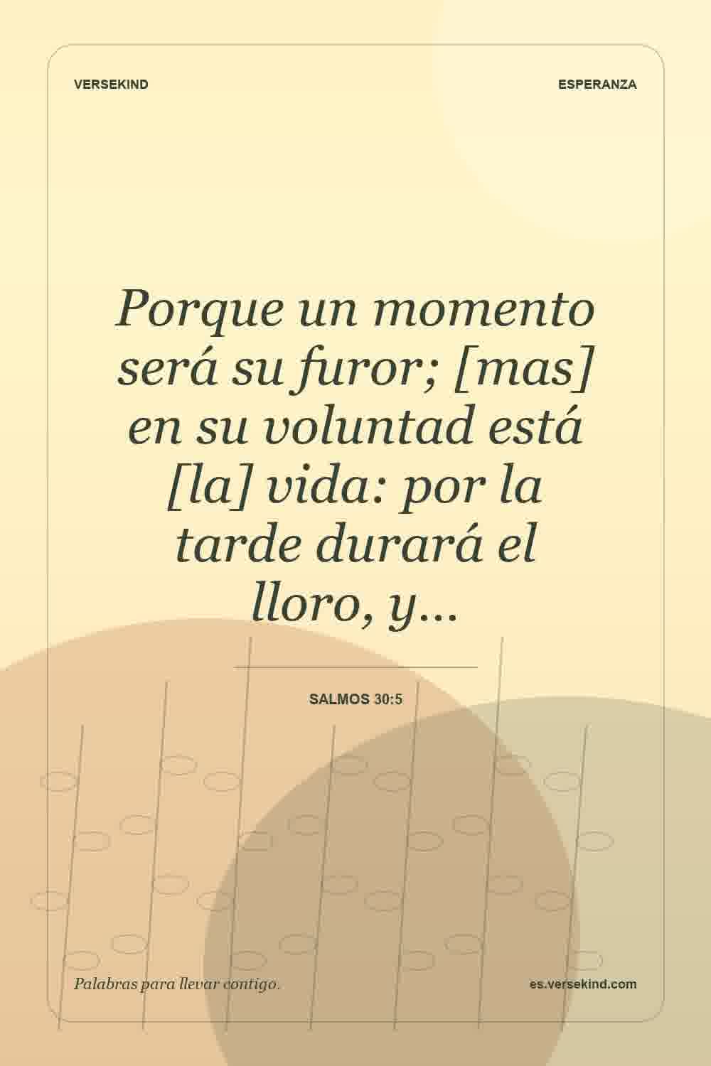 Porque un momento será su furor; [mas] en su voluntad está [la] vida: por la tarde durará el lloro, y… — Salmos 30:5