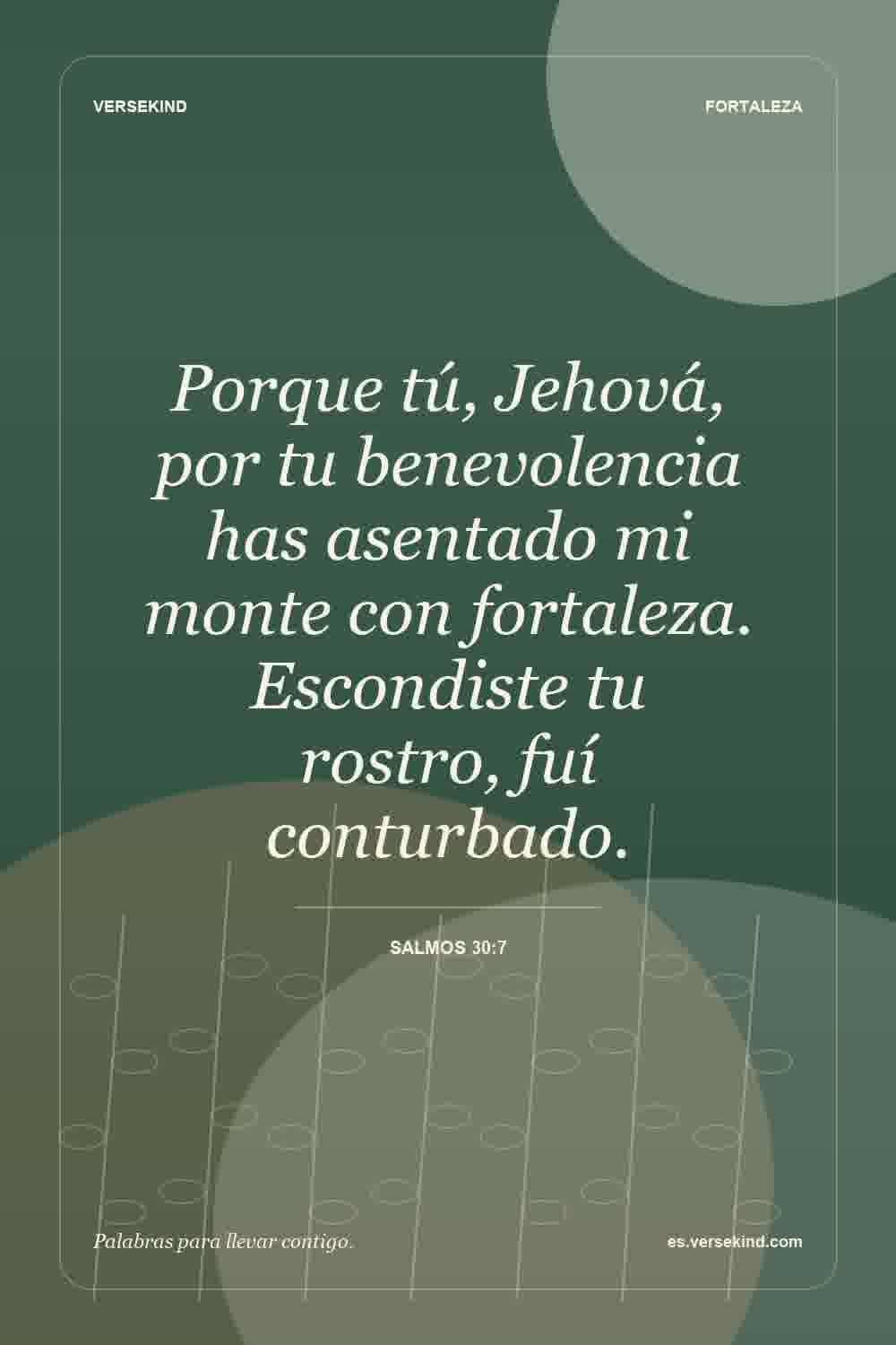 Porque tú, Jehová, por tu benevolencia has asentado mi monte con fortaleza. Escondiste tu rostro, fuí conturbado. — Salmos 30:7