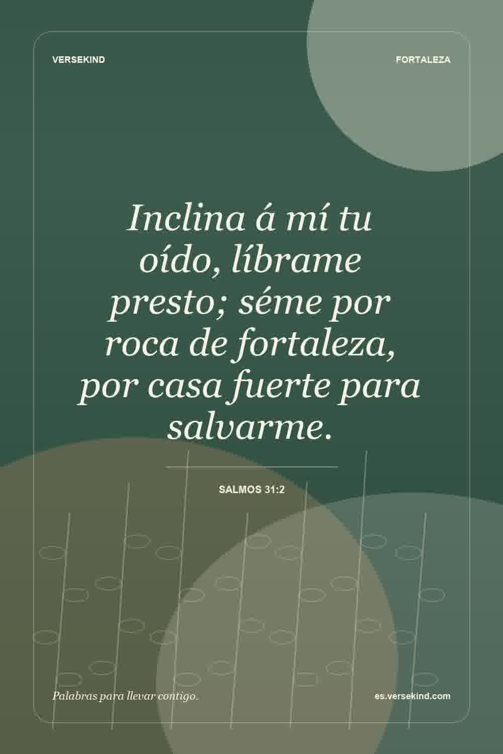 Inclina á mí tu oído, líbrame presto; séme por roca de fortaleza, por casa fuerte para salvarme. — Salmos 31:2