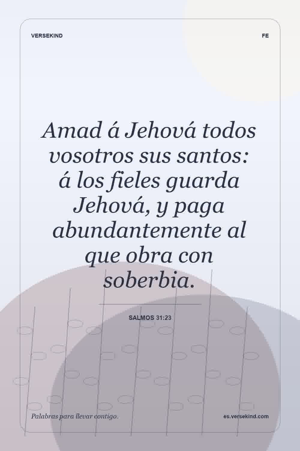 Amad á Jehová todos vosotros sus santos: á los fieles guarda Jehová, y paga abundantemente al que obra con soberbia. — Salmos 31:23