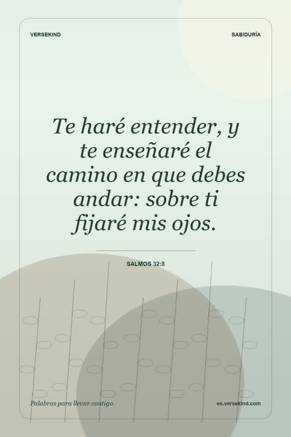 Te haré entender, y te enseñaré el camino en que debes andar: sobre ti fijaré mis ojos. — Salmos 32:8