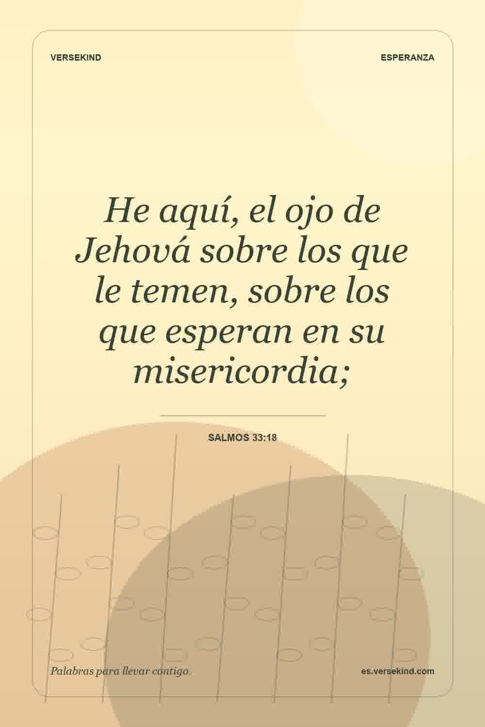 He aquí, el ojo de Jehová sobre los que le temen, sobre los que esperan en su misericordia; — Salmos 33:18