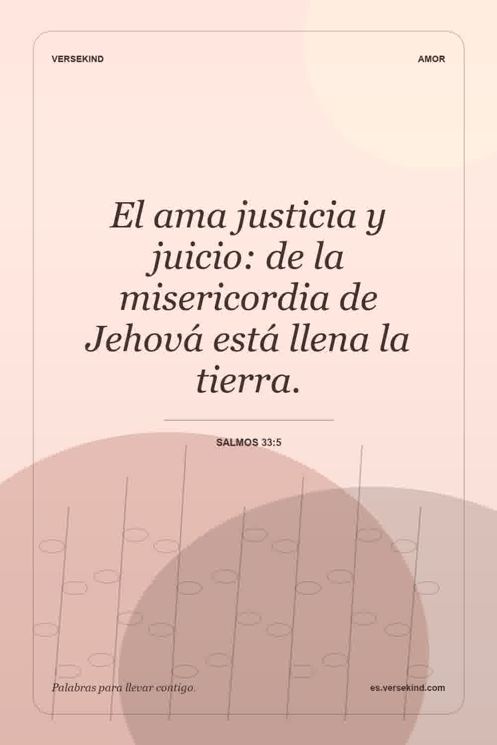 El ama justicia y juicio: de la misericordia de Jehová está llena la tierra. — Salmos 33:5