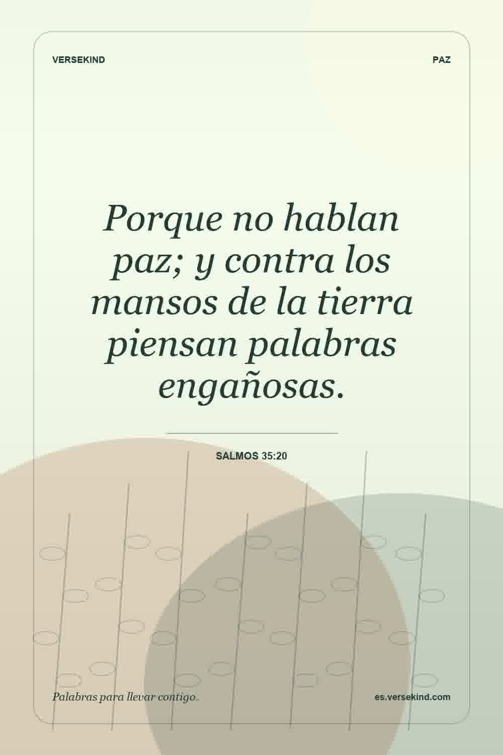 Porque no hablan paz; y contra los mansos de la tierra piensan palabras engañosas. — Salmos 35:20