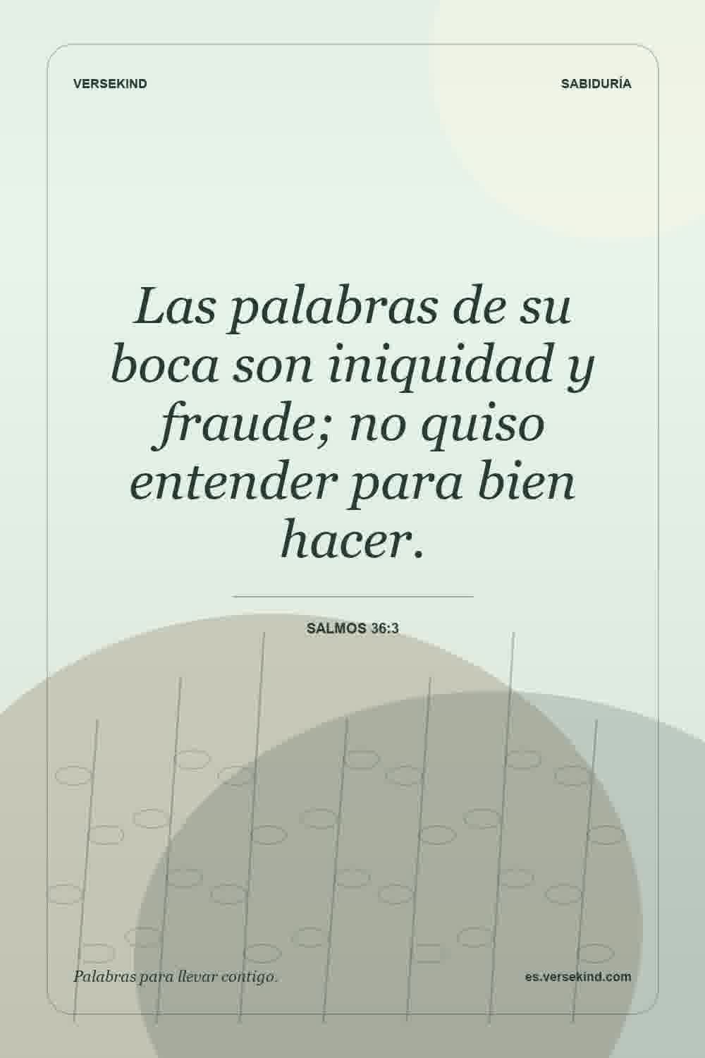 Las palabras de su boca son iniquidad y fraude; no quiso entender para bien hacer. — Salmos 36:3