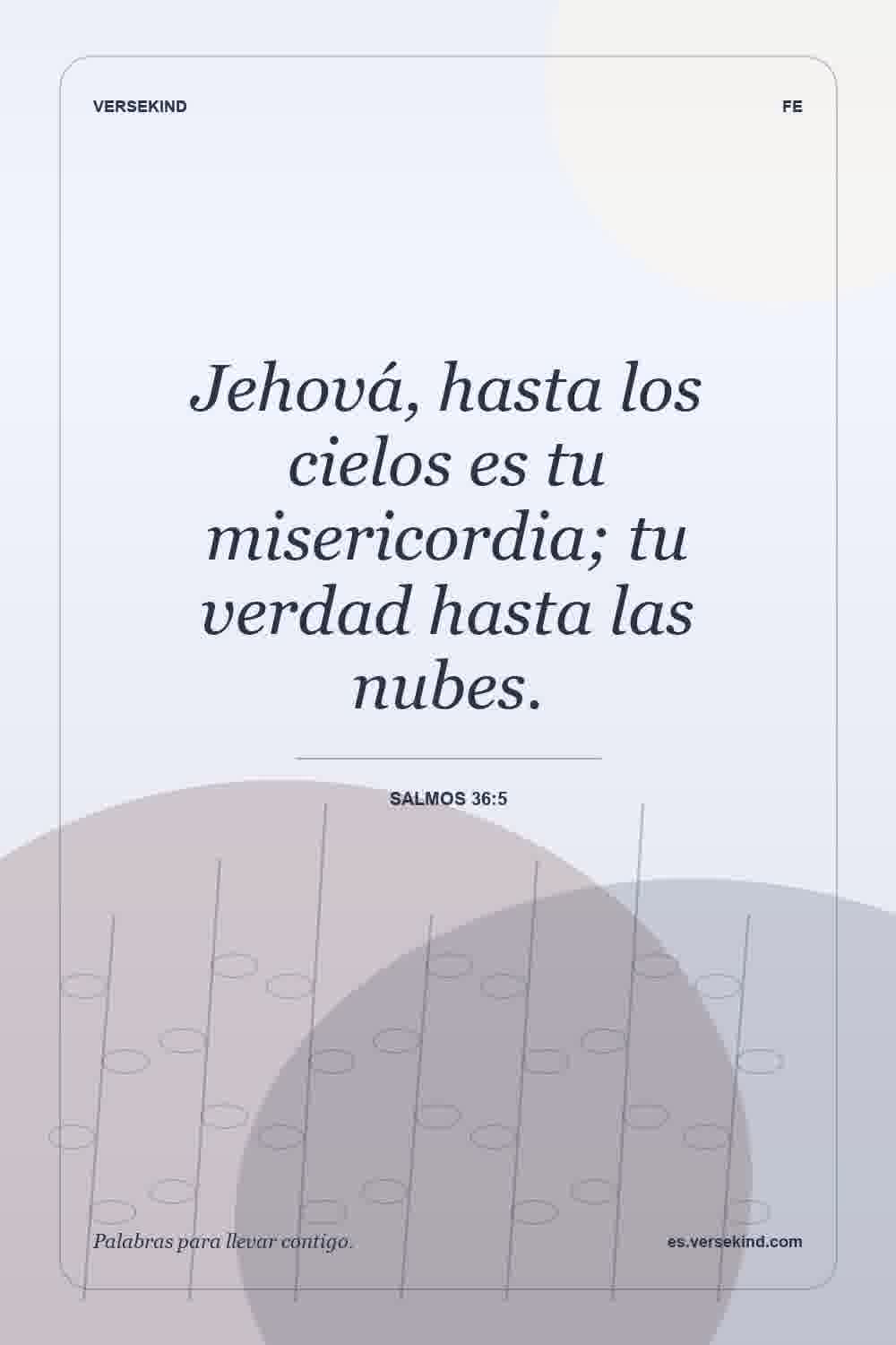 Jehová, hasta los cielos es tu misericordia; tu verdad hasta las nubes. — Salmos 36:5