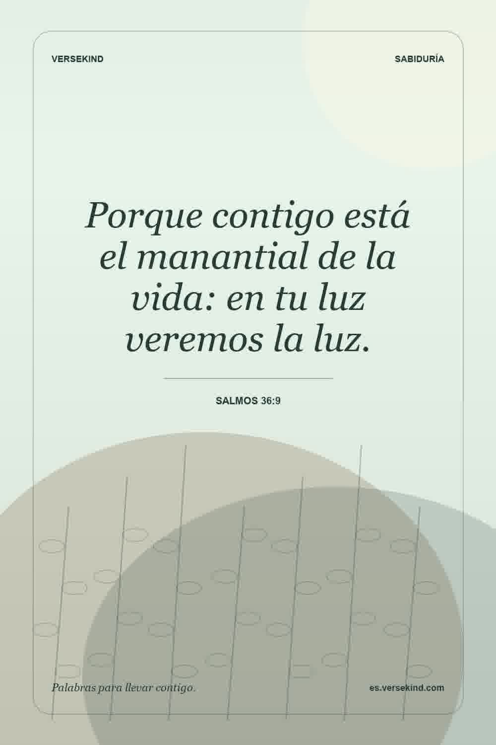 Porque contigo está el manantial de la vida: en tu luz veremos la luz. — Salmos 36:9