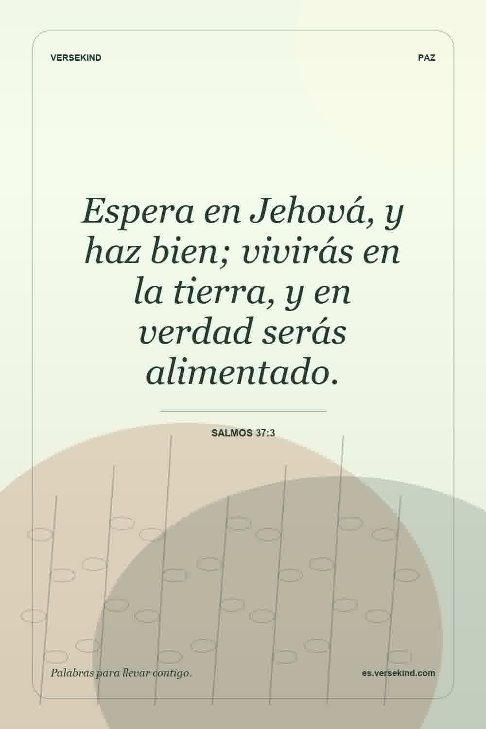 Espera en Jehová, y haz bien; vivirás en la tierra, y en verdad serás alimentado. — Salmos 37:3