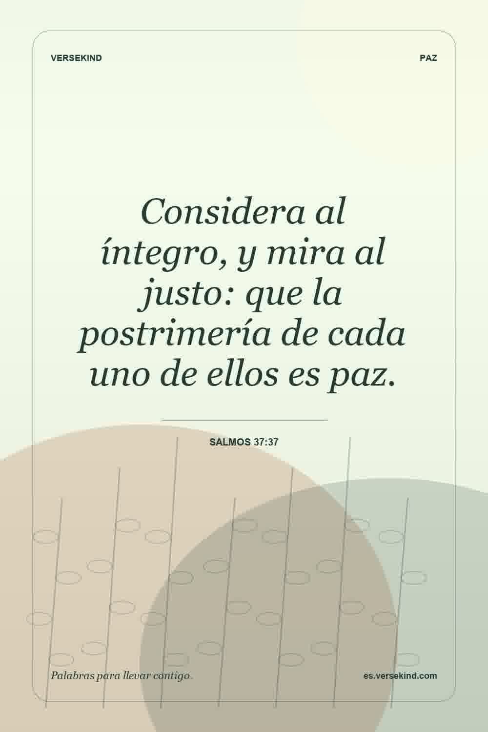 Considera al íntegro, y mira al justo: que la postrimería de cada uno de ellos es paz. — Salmos 37:37