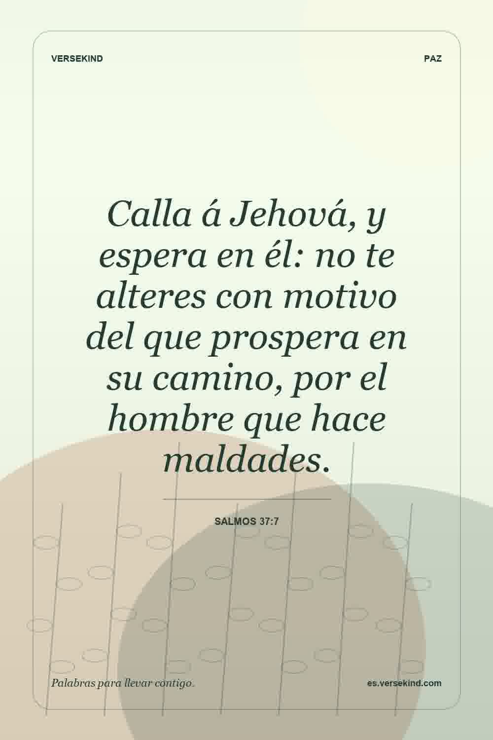 Calla á Jehová, y espera en él: no te alteres con motivo del que prospera en su camino, por el hombre que hace maldades. — Salmos 37:7