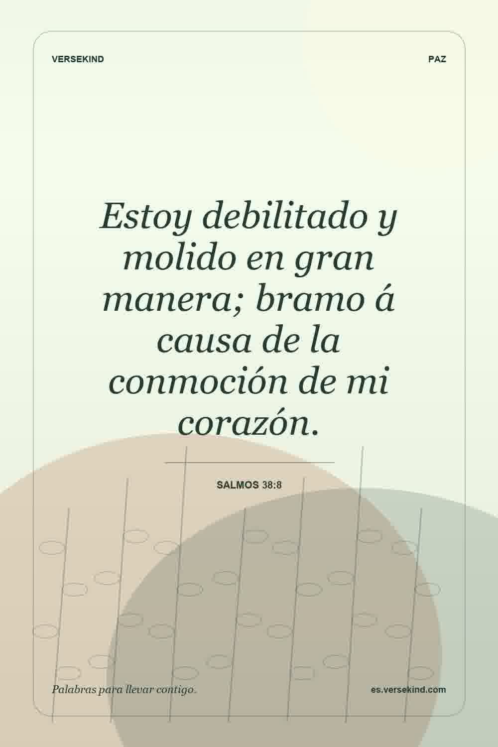 Estoy debilitado y molido en gran manera; bramo á causa de la conmoción de mi corazón. — Salmos 38:8