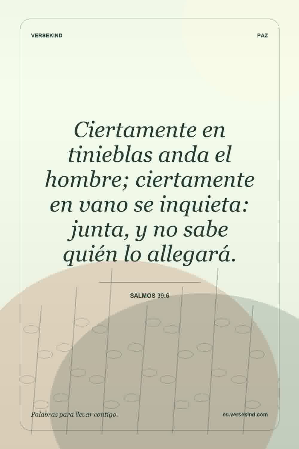 Ciertamente en tinieblas anda el hombre; ciertamente en vano se inquieta: junta, y no sabe quién lo allegará. — Salmos 39:6