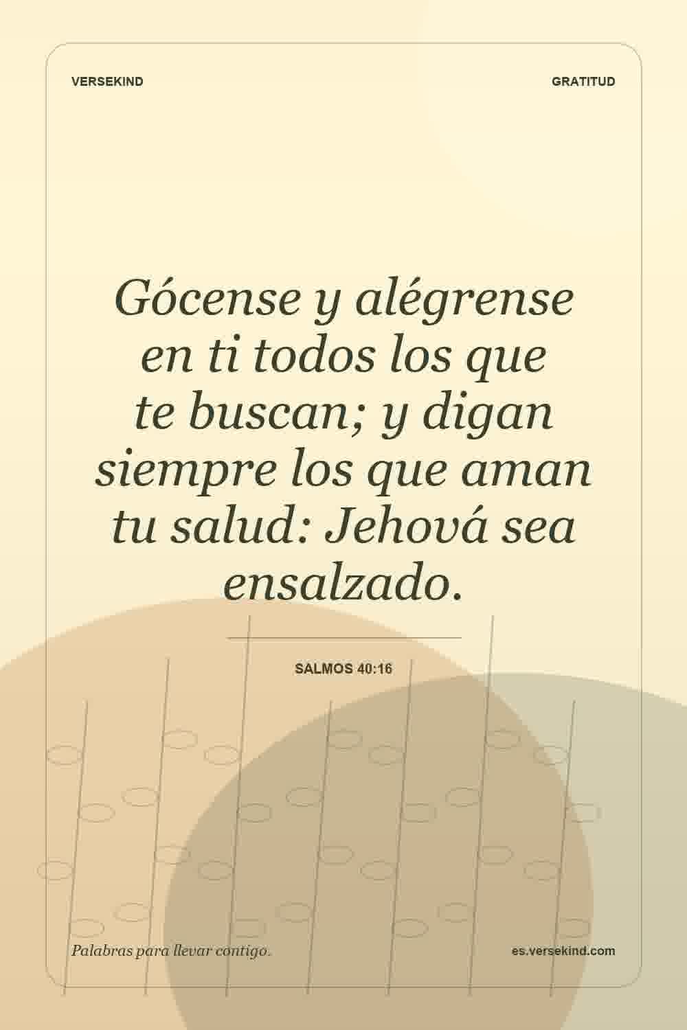 Gócense y alégrense en ti todos los que te buscan; y digan siempre los que aman tu salud: Jehová sea ensalzado. — Salmos 40:16