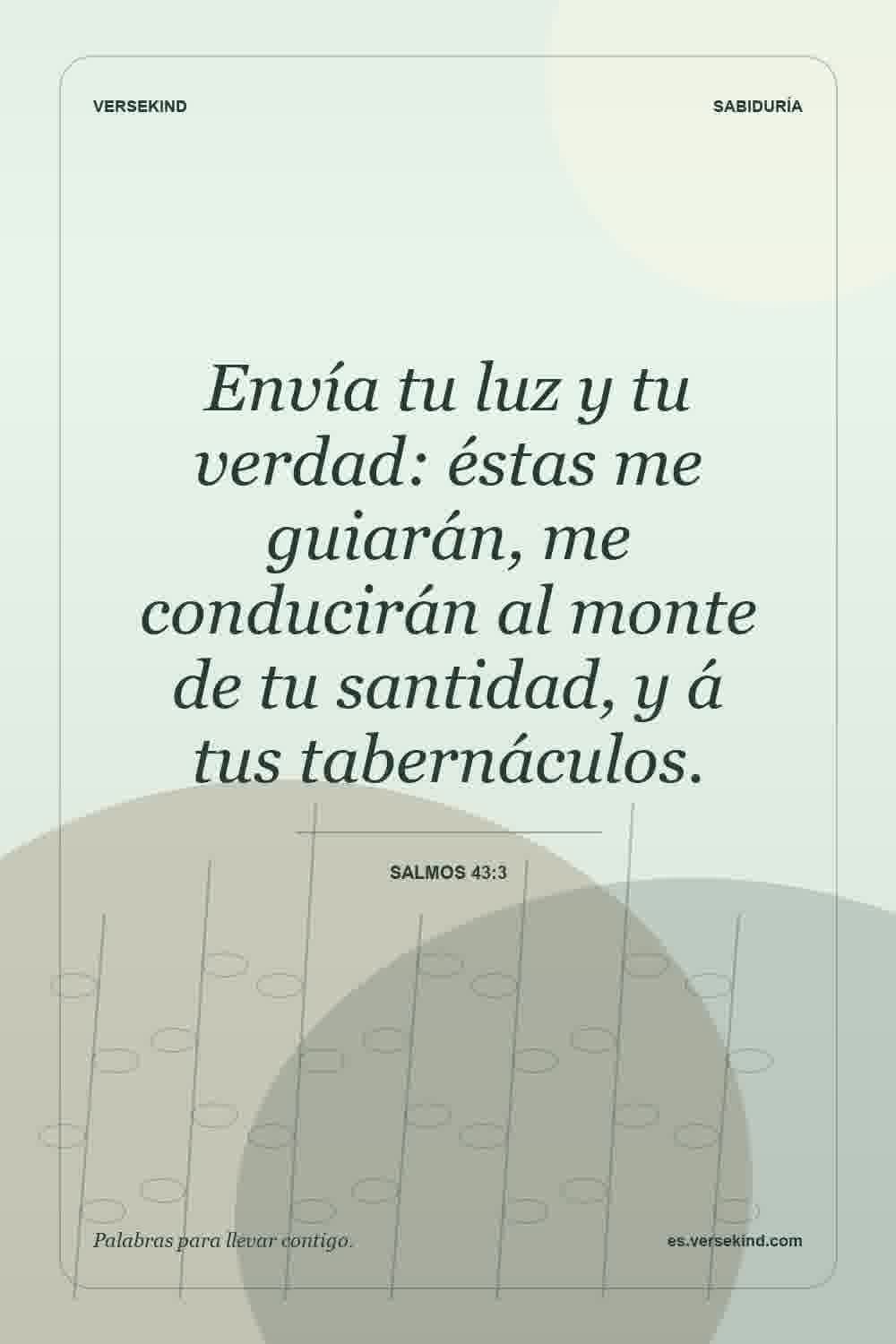 Envía tu luz y tu verdad: éstas me guiarán, me conducirán al monte de tu santidad, y á tus tabernáculos. — Salmos 43:3