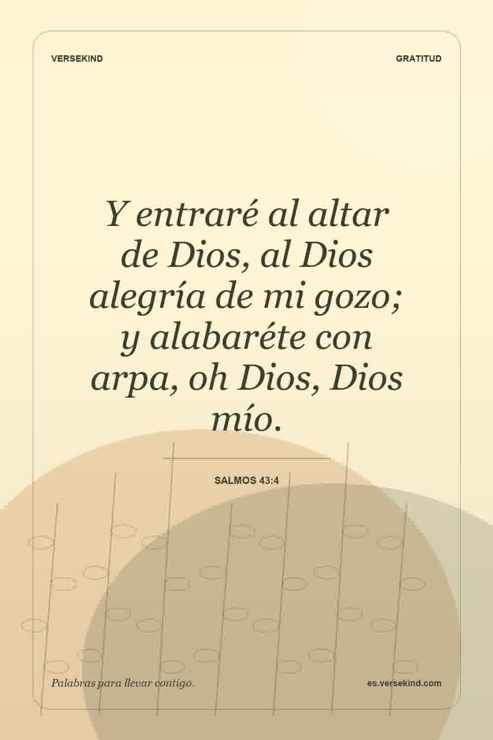 Y entraré al altar de Dios, al Dios alegría de mi gozo; y alabaréte con arpa, oh Dios, Dios mío. — Salmos 43:4