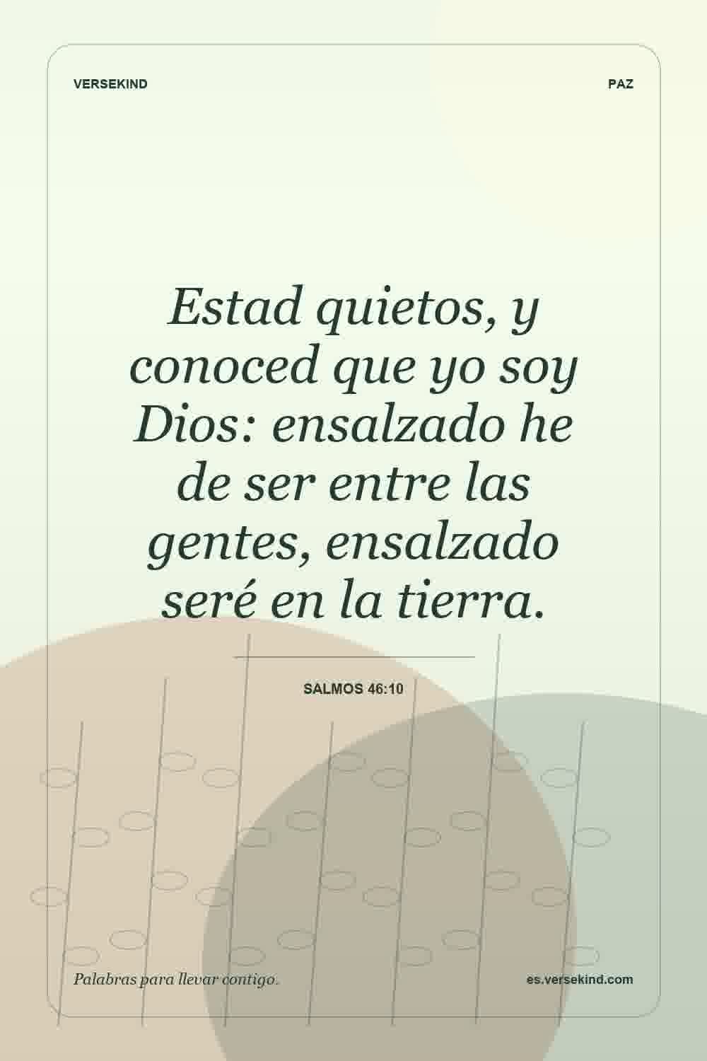 Estad quietos, y conoced que yo soy Dios: ensalzado he de ser entre las gentes, ensalzado seré en la tierra. — Salmos 46:10